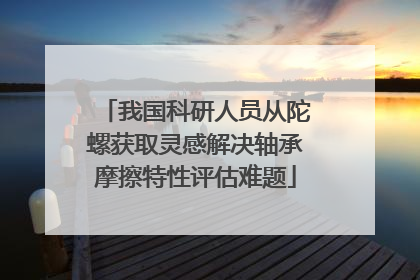 我国科研人员从陀螺获取灵感解决轴承摩擦特性评估难题